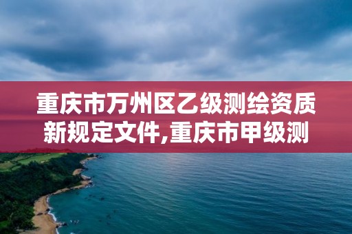 重庆市万州区乙级测绘资质新规定文件,重庆市甲级测绘资质单位。