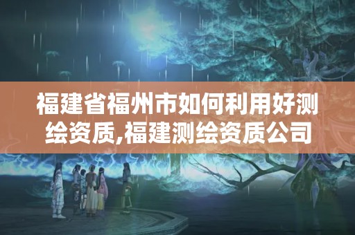 福建省福州市如何利用好测绘资质,福建测绘资质公司。