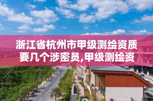 浙江省杭州市甲级测绘资质要几个涉密员,甲级测绘资质公司。