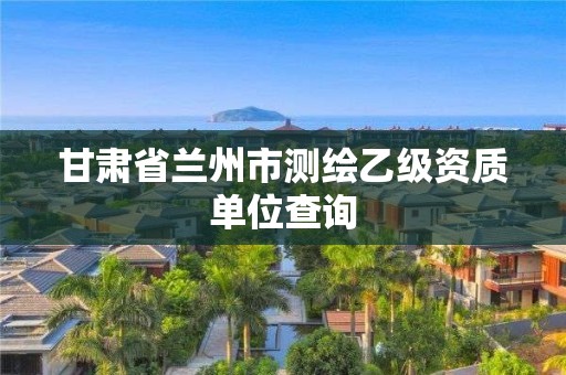 甘肃省兰州市测绘乙级资质单位查询