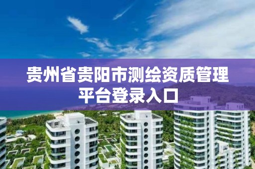 贵州省贵阳市测绘资质管理平台登录入口