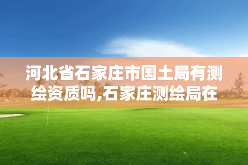 河北省石家庄市国土局有测绘资质吗,石家庄测绘局在哪。