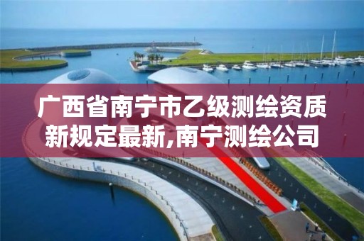 广西省南宁市乙级测绘资质新规定最新,南宁测绘公司招聘信息网。