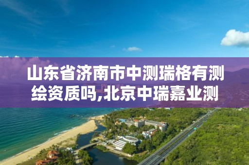 山东省济南市中测瑞格有测绘资质吗,北京中瑞嘉业测绘有限公司招聘。