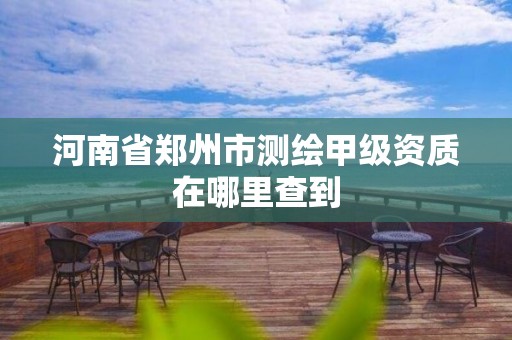 河南省郑州市测绘甲级资质在哪里查到