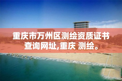 重庆市万州区测绘资质证书查询网址,重庆 测绘。