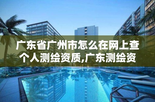 广东省广州市怎么在网上查个人测绘资质,广东测绘资质查询。