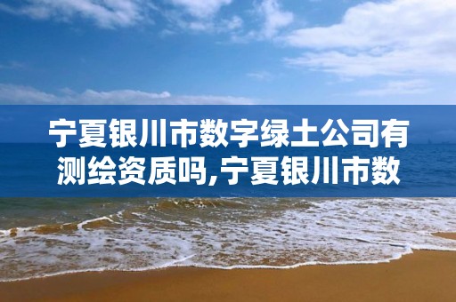 宁夏银川市数字绿土公司有测绘资质吗,宁夏银川市数字绿土公司有测绘资质吗。