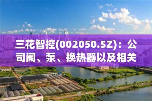 三花智控(002050.SZ)：公司阀、泵、换热器以及相关组件类产品都可以使用在液冷热管理领域