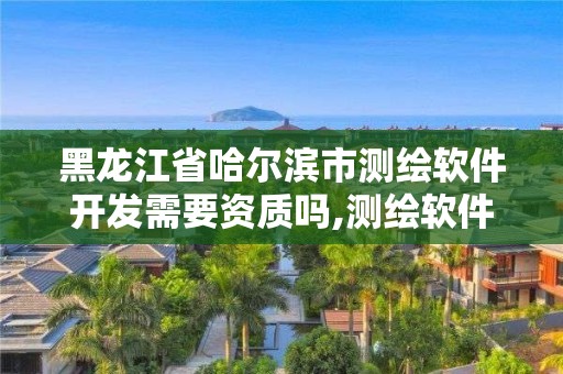 黑龙江省哈尔滨市测绘软件开发需要资质吗,测绘软件费用。