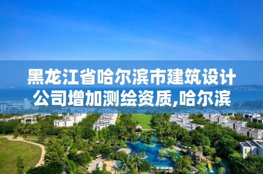 黑龙江省哈尔滨市建筑设计公司增加测绘资质,哈尔滨测绘院地址。