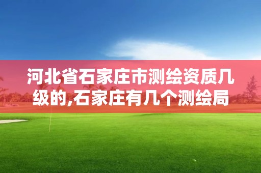 河北省石家庄市测绘资质几级的,石家庄有几个测绘局。