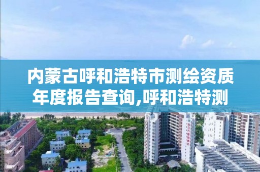 内蒙古呼和浩特市测绘资质年度报告查询,呼和浩特测绘局属于什么单位管理。