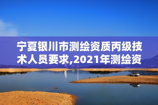 宁夏银川市测绘资质丙级技术人员要求,2021年测绘资质丙级申报条件。