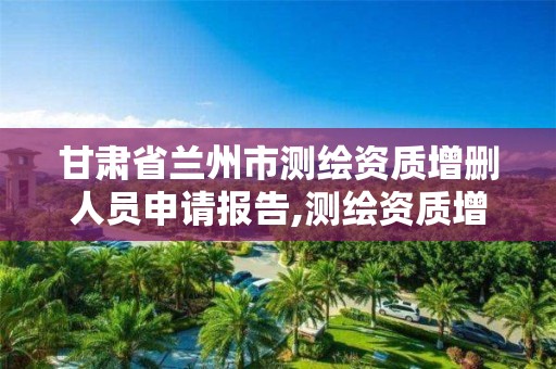 甘肃省兰州市测绘资质增删人员申请报告,测绘资质增加项目怎么申请。