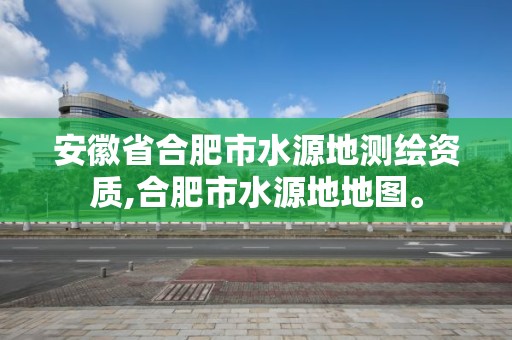 安徽省合肥市水源地测绘资质,合肥市水源地地图。