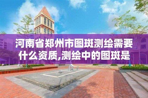 河南省郑州市图斑测绘需要什么资质,测绘中的图斑是什么。