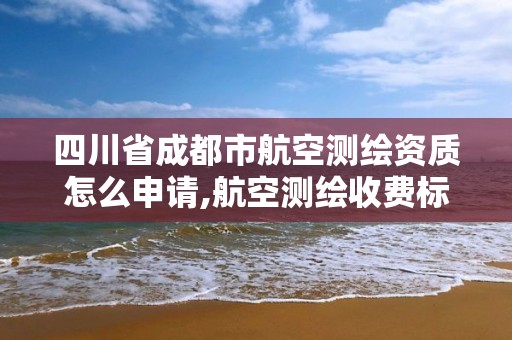 四川省成都市航空测绘资质怎么申请,航空测绘收费标准。