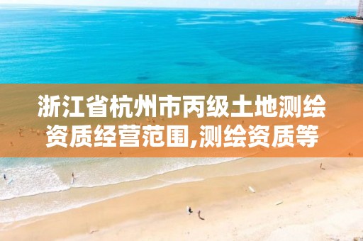 浙江省杭州市丙级土地测绘资质经营范围,测绘资质等级丙级是什么意思。