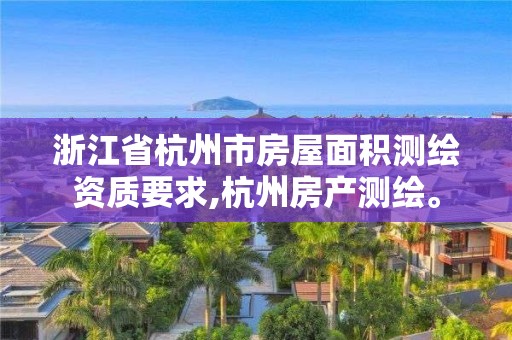 浙江省杭州市房屋面积测绘资质要求,杭州房产测绘。