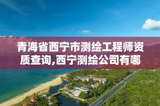 青海省西宁市测绘工程师资质查询,西宁测绘公司有哪些。