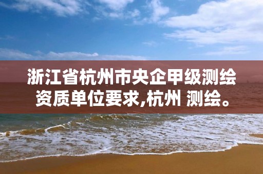 浙江省杭州市央企甲级测绘资质单位要求,杭州 测绘。