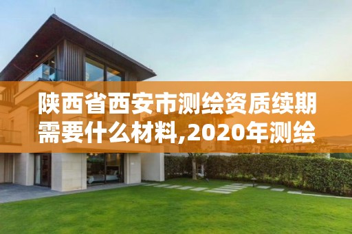 陕西省西安市测绘资质续期需要什么材料,2020年测绘资质续期怎么办理。