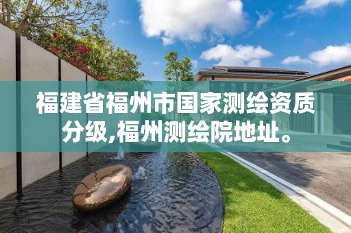 福建省福州市国家测绘资质分级,福州测绘院地址。