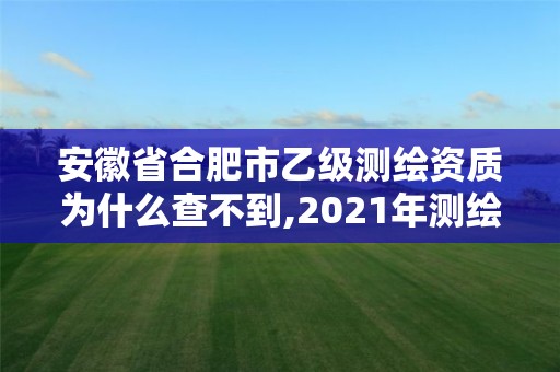 安徽省合肥市乙级测绘资质为什么查不到,2021年测绘乙级资质申报制度。