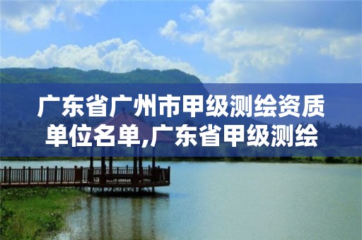 广东省广州市甲级测绘资质单位名单,广东省甲级测绘公司。