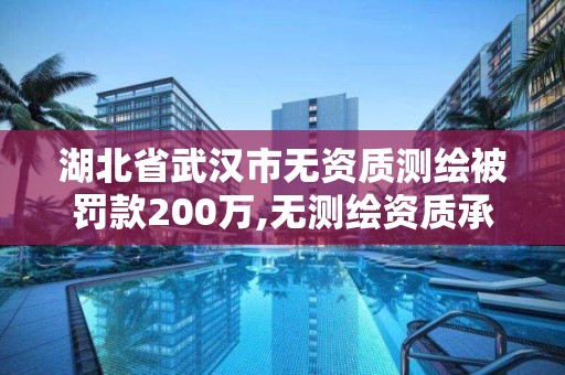 湖北省武汉市无资质测绘被罚款200万,无测绘资质承揽工程应承担的法律责任。