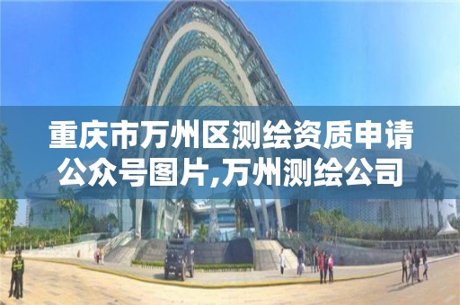 重庆市万州区测绘资质申请公众号图片,万州测绘公司招聘。