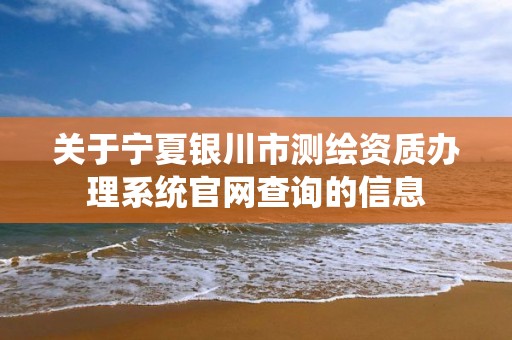 关于宁夏银川市测绘资质办理系统官网查询的信息