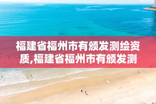 福建省福州市有颁发测绘资质,福建省福州市有颁发测绘资质证书吗。