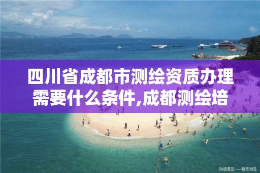 四川省成都市测绘资质办理需要什么条件,成都测绘培训机构。