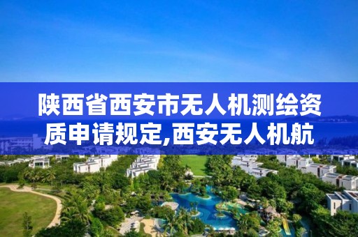 陕西省西安市无人机测绘资质申请规定,西安无人机航测招聘。