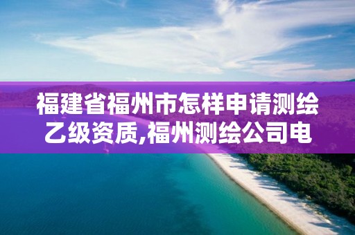 福建省福州市怎样申请测绘乙级资质,福州测绘公司电话。