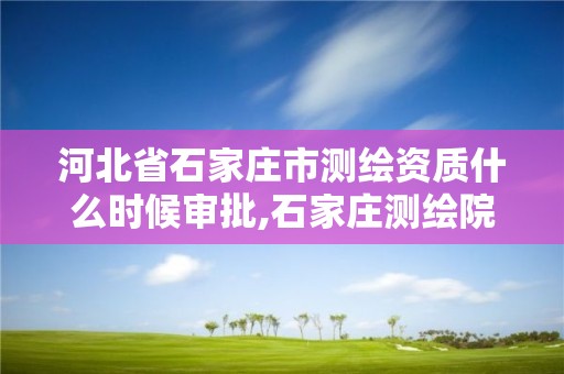 河北省石家庄市测绘资质什么时候审批,石家庄测绘院是国企吗。