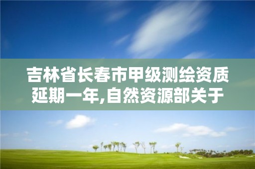 吉林省长春市甲级测绘资质延期一年,自然资源部关于延长甲级测绘资质证书有效期的公告。