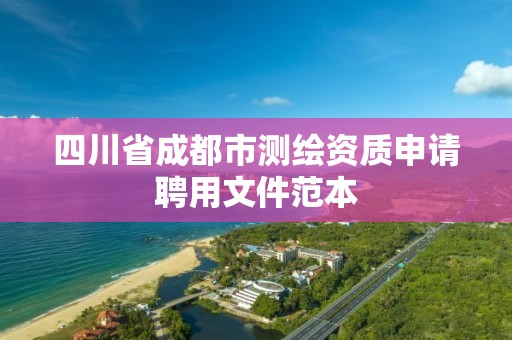 四川省成都市测绘资质申请聘用文件范本