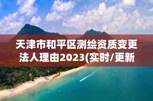 天津市和平区测绘资质变更法人理由2023(实时/更新中)