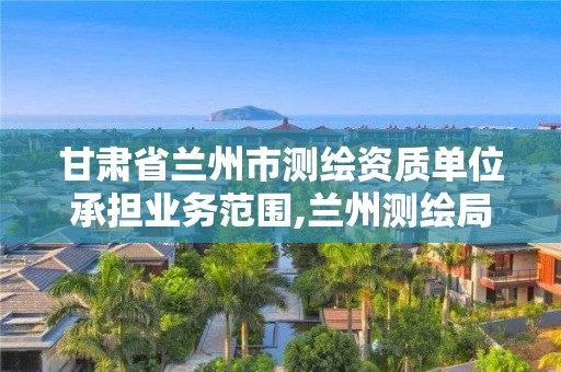 甘肃省兰州市测绘资质单位承担业务范围,兰州测绘局招聘。