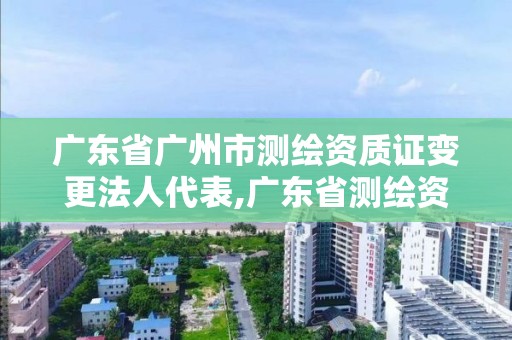 广东省广州市测绘资质证变更法人代表,广东省测绘资质办理流程。