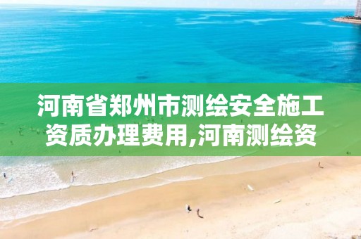 河南省郑州市测绘安全施工资质办理费用,河南测绘资质公示。