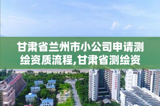 甘肃省兰州市小公司申请测绘资质流程,甘肃省测绘资质单位。