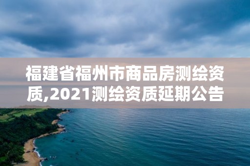 福建省福州市商品房测绘资质,2021测绘资质延期公告福建省。