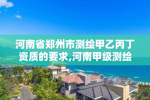 河南省郑州市测绘甲乙丙丁资质的要求,河南甲级测绘资质。