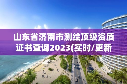 山东省济南市测绘顶级资质证书查询2023(实时/更新中)