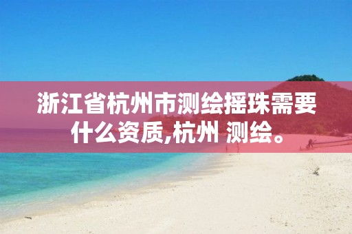 浙江省杭州市测绘摇珠需要什么资质,杭州 测绘。