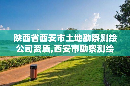 陕西省西安市土地勘察测绘公司资质,西安市勘察测绘院是事业单位吗。